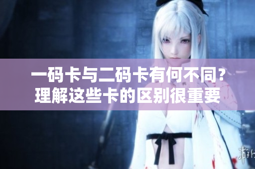一码卡与二码卡有何不同？理解这些卡的区别很重要