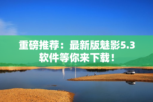 重磅推荐：最新版魅影5.3软件等你来下载！