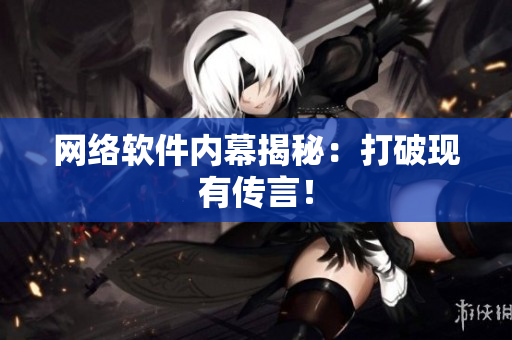 网络软件内幕揭秘：打破现有传言！