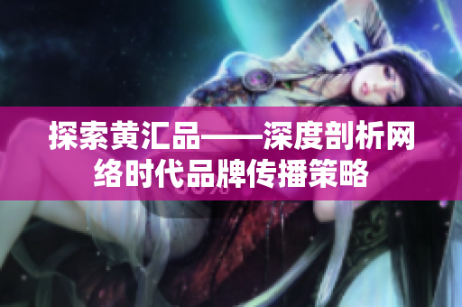 探索黄汇品——深度剖析网络时代品牌传播策略