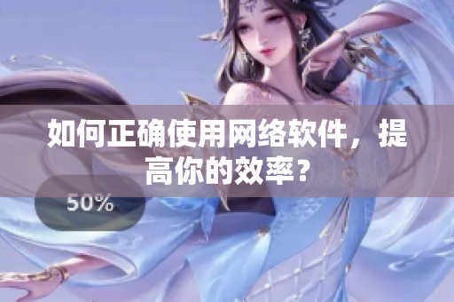 如何正确使用网络软件，提高你的效率？