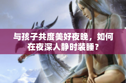 与孩子共度美好夜晚，如何在夜深人静时装睡？