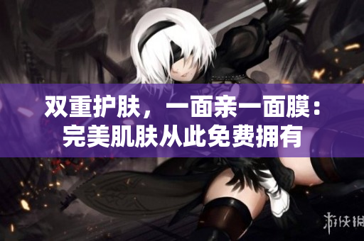 双重护肤，一面亲一面膜：完美肌肤从此免费拥有