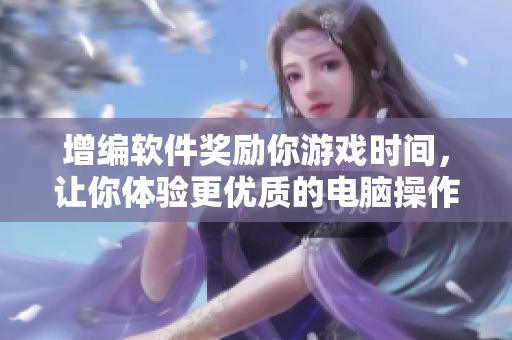 增编软件奖励你游戏时间，让你体验更优质的电脑操作！