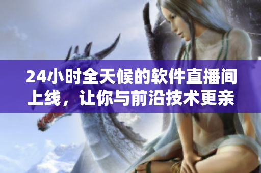 24小时全天候的软件直播间上线，让你与前沿技术更亲近