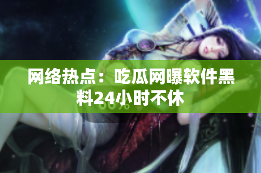 网络热点：吃瓜网曝软件黑料24小时不休