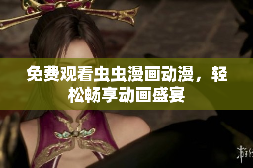 免费观看虫虫漫画动漫，轻松畅享动画盛宴