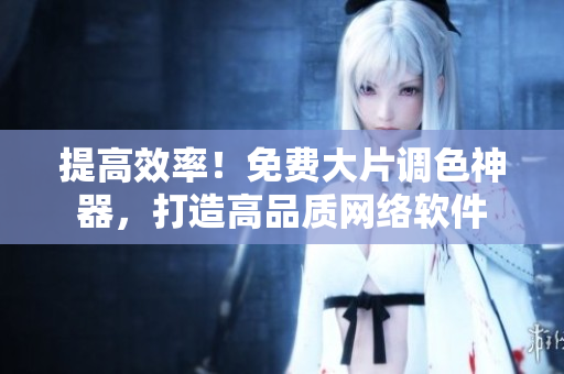 提高效率！免费大片调色神器，打造高品质网络软件