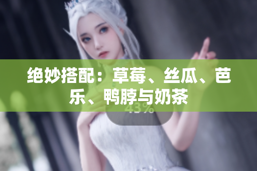 绝妙搭配：草莓、丝瓜、芭乐、鸭脖与奶茶