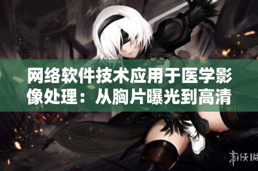 网络软件技术应用于医学影像处理：从胸片曝光到高清成像