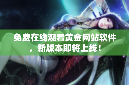 免费在线观看黄金网站软件，新版本即将上线！