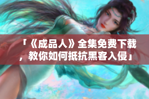 「《成品人》全集免费下载，教你如何抵抗黑客入侵」