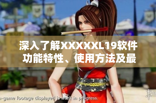 深入了解XXXXXL19软件 功能特性、使用方法及最新版本