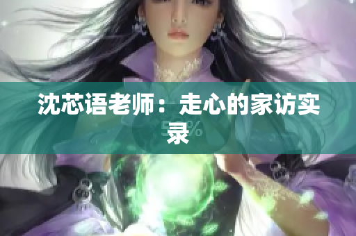 沈芯语老师：走心的家访实录
