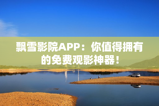 飘雪影院APP：你值得拥有的免费观影神器！