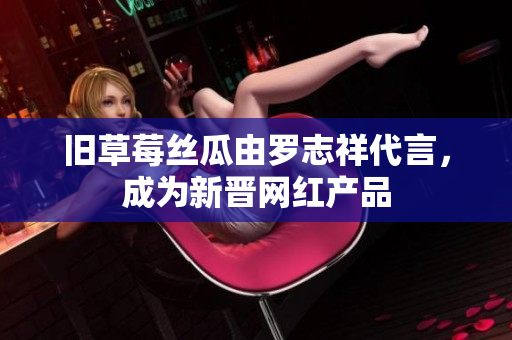 旧草莓丝瓜由罗志祥代言，成为新晋网红产品