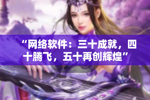 “网络软件：三十成就，四十腾飞，五十再创辉煌”