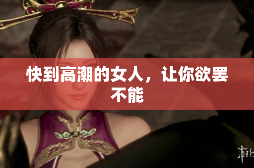 快到高潮的女人，让你欲罢不能