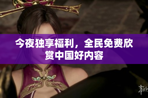 今夜独享福利，全民免费欣赏中国好内容