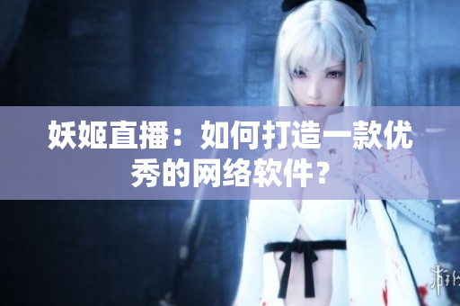 妖姬直播：如何打造一款优秀的网络软件？