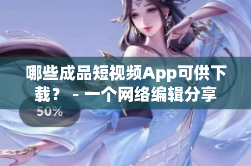 哪些成品短视频App可供下载？ - 一个网络编辑分享