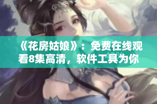 《花房姑娘》：免费在线观看8集高清，软件工具为你打造！