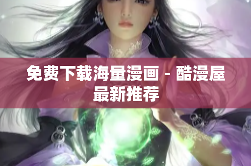 免费下载海量漫画 - 酷漫屋最新推荐