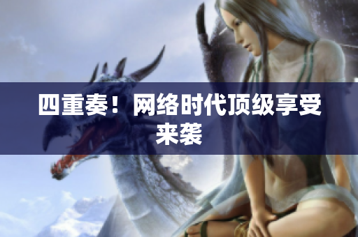 四重奏！网络时代顶级享受来袭