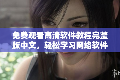 免费观看高清软件教程完整版中文，轻松学习网络软件技术