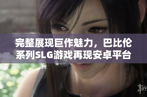 完整展现巨作魅力，巴比伦系列SLG游戏再现安卓平台