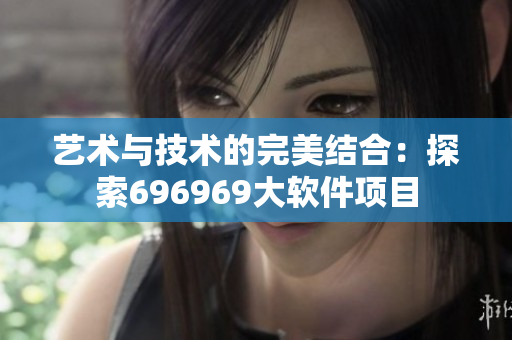 艺术与技术的完美结合：探索696969大软件项目