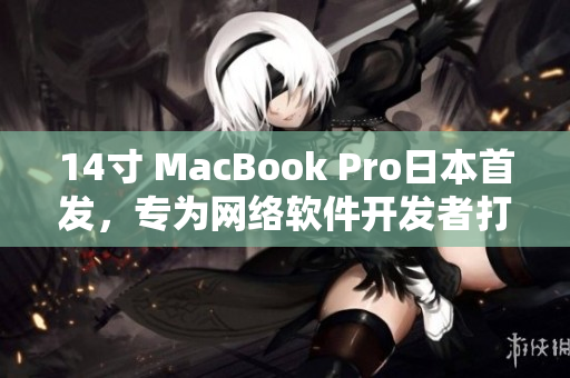 14寸 MacBook Pro日本首发，专为网络软件开发者打造
