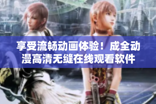 享受流畅动画体验！成全动漫高清无缝在线观看软件