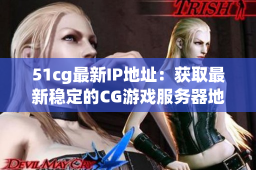 51cg最新IP地址：获取最新稳定的CG游戏服务器地址