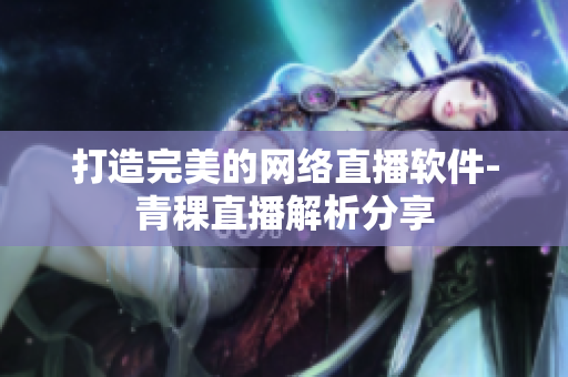 打造完美的网络直播软件-青稞直播解析分享