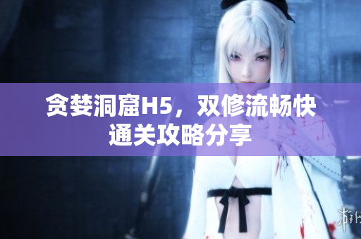贪婪洞窟H5，双修流畅快通关攻略分享