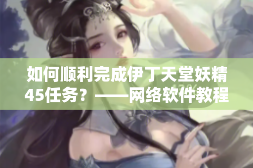 如何顺利完成伊丁天堂妖精45任务？——网络软件教程