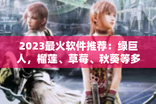 2023最火软件推荐：绿巨人，榴莲、草莓、秋葵等多款新口味！