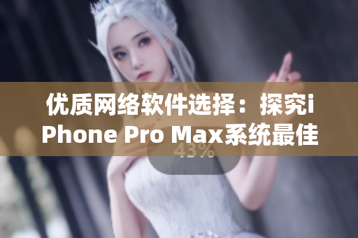 优质网络软件选择：探究iPhone Pro Max系统最佳应用