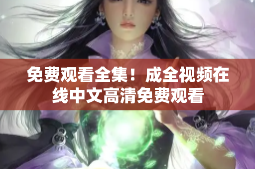 免费观看全集！成全视频在线中文高清免费观看