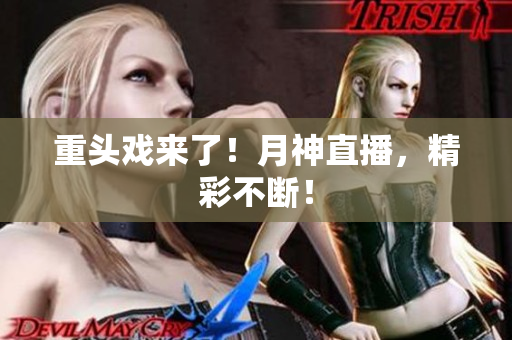 重头戏来了！月神直播，精彩不断！