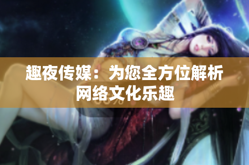 趣夜传媒：为您全方位解析网络文化乐趣