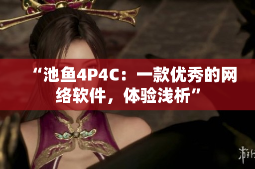 “池鱼4P4C：一款优秀的网络软件，体验浅析”