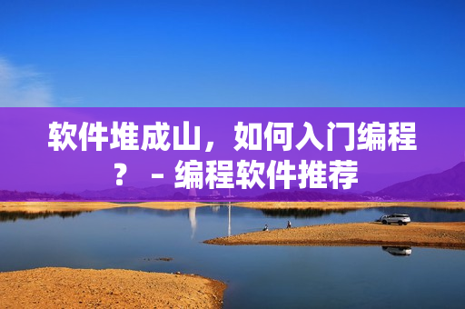 软件堆成山，如何入门编程？ – 编程软件推荐