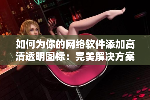 如何为你的网络软件添加高清透明图标：完美解决方案！