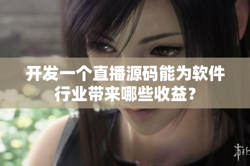 开发一个直播源码能为软件行业带来哪些收益？