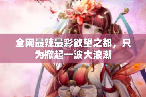 全网最辣最彩欲望之都，只为掀起一波大浪潮