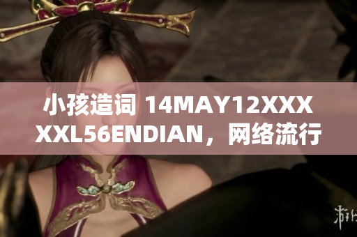 小孩造词 14MAY12XXXXXL56ENDIAN，网络流行新语