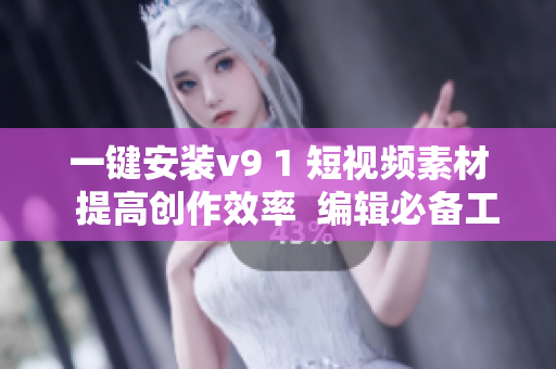 一键安装v9 1 短视频素材  提高创作效率  编辑必备工具
