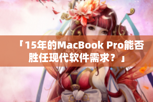 「15年的MacBook Pro能否胜任现代软件需求？」